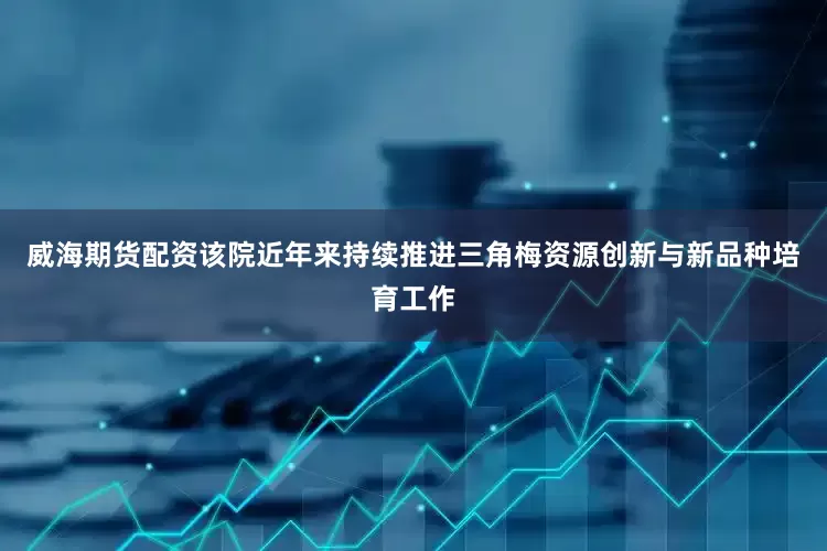 威海期貨配資該院近年來持續推進三角梅資源創新與新品種培育工作